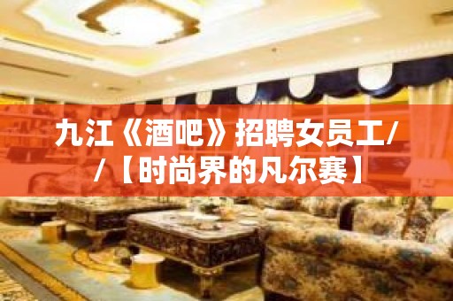 九江《酒吧》招聘女员工//【时尚界的凡尔赛】