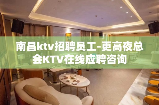 南昌ktv招聘员工-更高夜总会KTV在线应聘咨询