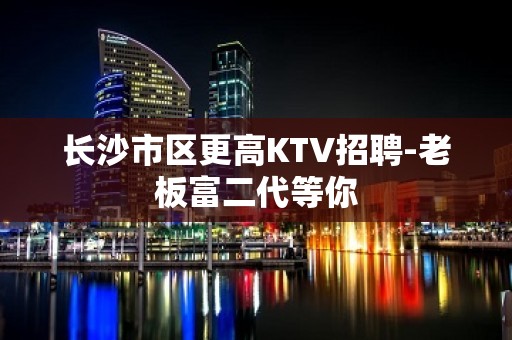 长沙市区更高KTV招聘-老板富二代等你