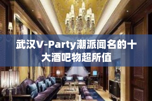 武汉V-Party潮派闻名的十大酒吧物超所值