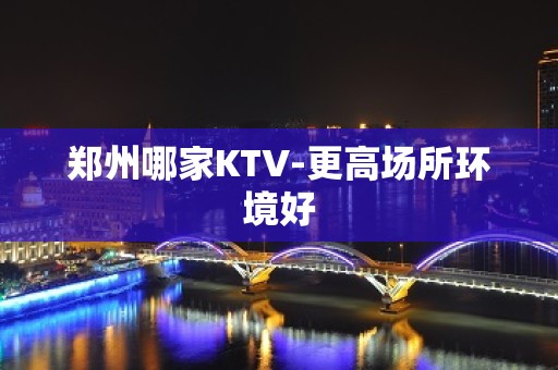 郑州哪家KTV-更高场所环境好