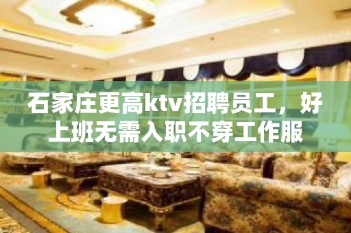 石家庄更高ktv招聘员工，好上班无需入职不穿工作服