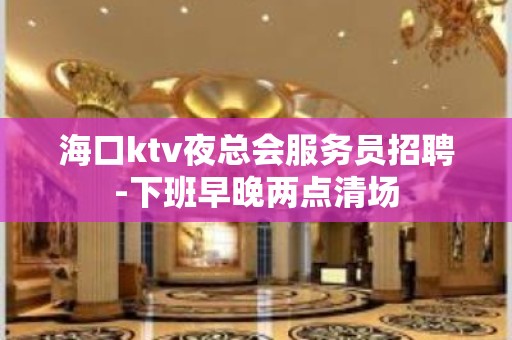 海口ktv夜总会服务员招聘-下班早晚两点清场