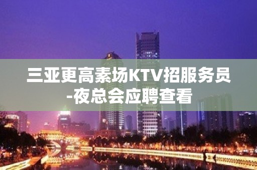 三亚更高素场KTV招服务员-夜总会应聘查看