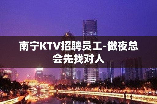 南宁KTV招聘员工-做夜总会先找对人