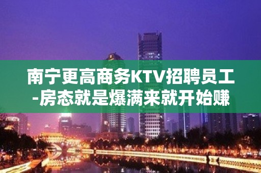 南宁更高商务KTV招聘员工-房态就是爆满来就开始赚