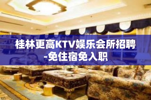 桂林更高KTV娱乐会所招聘-免住宿免入职