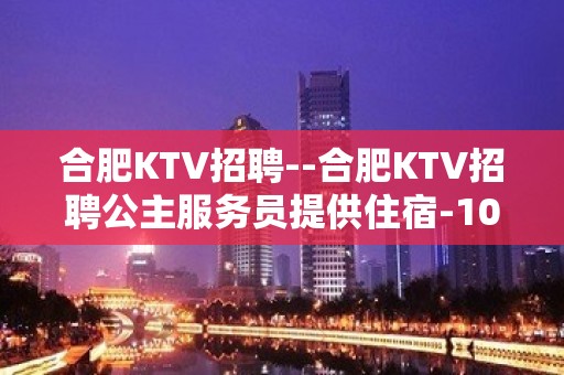 合肥KTV招聘--合肥KTV招聘公主服务员提供住宿-10