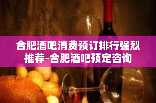 合肥酒吧消费预订排行强烈推荐-合肥酒吧预定咨询