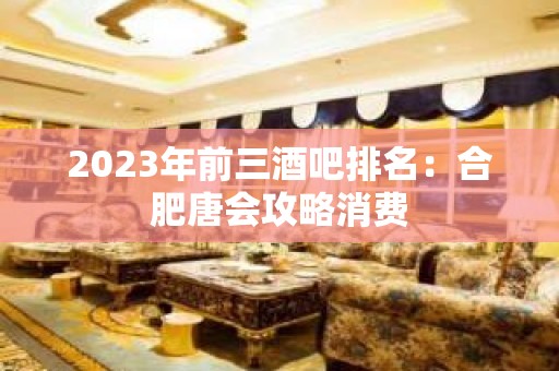 2023年前三酒吧排名：合肥唐会攻略消费