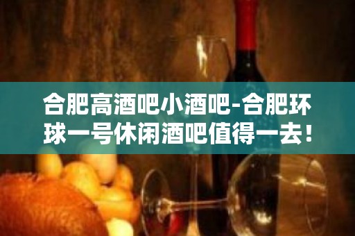 合肥高酒吧小酒吧-合肥环球一号休闲酒吧值得一去！