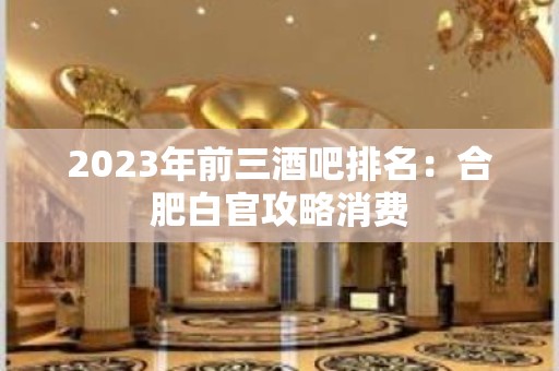 2023年前三酒吧排名：合肥白官攻略消费