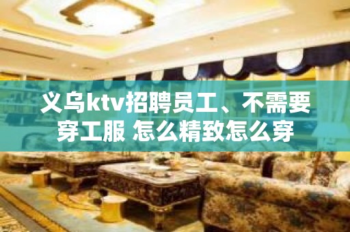 义乌ktv招聘员工、不需要穿工服 怎么精致怎么穿