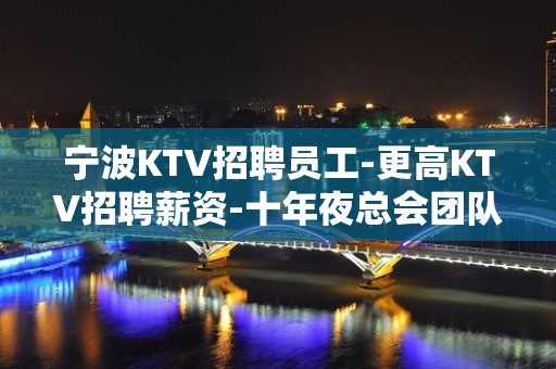 宁波KTV招聘员工-更高KTV招聘薪资-十年夜总会团队