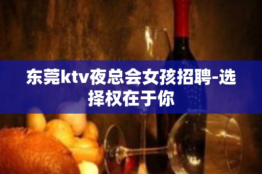 东莞ktv夜总会女孩招聘-选择权在于你