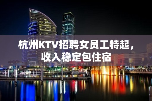 杭州KTV招聘女员工特起，收入稳定包住宿