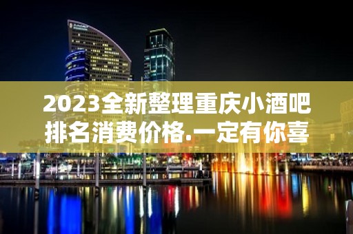 2023全新整理重庆小酒吧排名消费价格.一定有你喜欢的