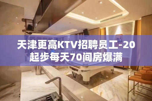 天津更高KTV招聘员工-20起步每天70间房爆满