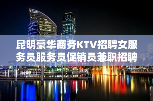 昆明豪华商务KTV招聘女服务员服务员促销员兼职招聘