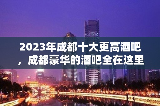 2023年成都十大更高酒吧，成都豪华的酒吧全在这里了