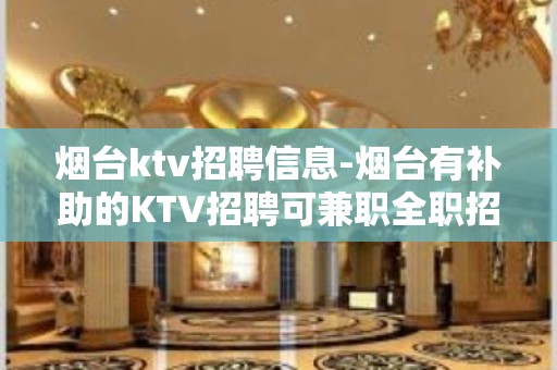 烟台ktv招聘信息-烟台有补助的KTV招聘可兼职全职招聘薪资