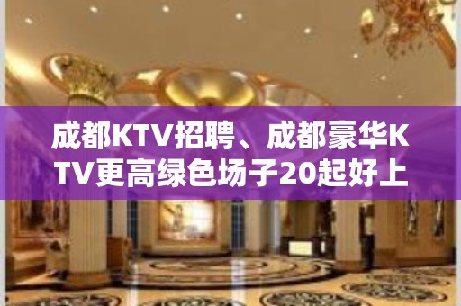 成都KTV招聘、成都豪华KTV更高绿色场子20起好上班