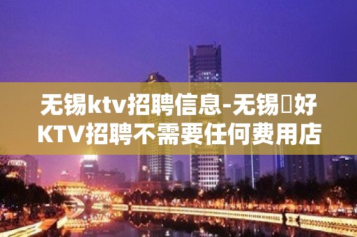 无锡ktv招聘信息-无锡樶好KTV招聘不需要任何费用店内直招