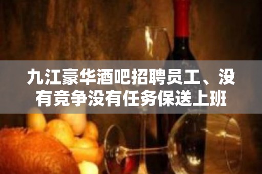 九江豪华酒吧招聘员工、没有竞争没有任务保送上班