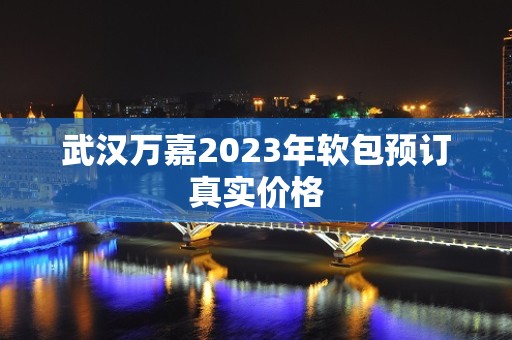 武汉万嘉2023年软包预订真实价格