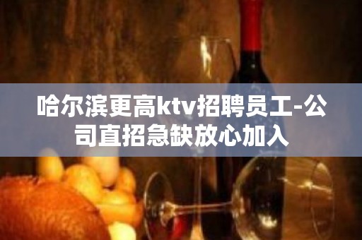 哈尔滨更高ktv招聘员工-公司直招急缺放心加入