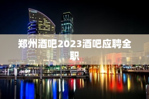 郑州酒吧2023酒吧应聘全职