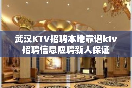 武汉KTV招聘本地靠谱ktv招聘信息应聘新人保证