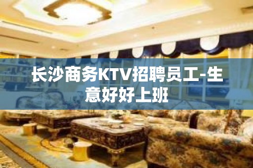 长沙商务KTV招聘员工-生意好好上班