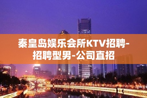 秦皇岛娱乐会所KTV招聘-招聘型男-公司直招