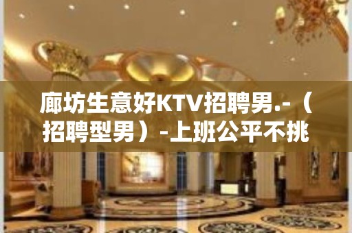 廊坊生意好KTV招聘男.-（招聘型男）-上班公平不挑人