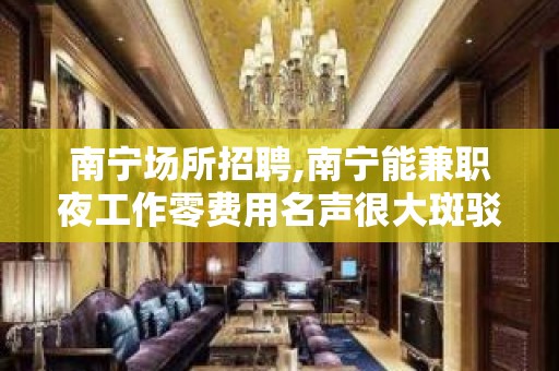 南宁场所招聘,南宁能兼职夜工作零费用名声很大斑驳陆离