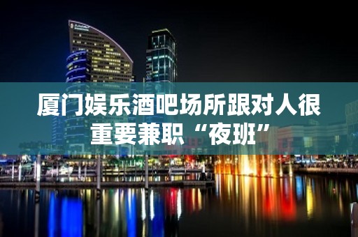 厦门娱乐酒吧场所跟对人很重要兼职“夜班”