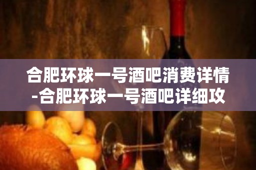 合肥环球一号酒吧消费详情-合肥环球一号酒吧详细攻略