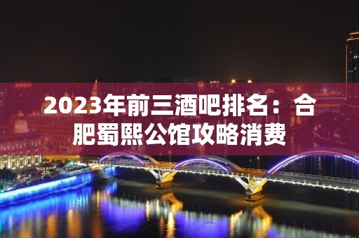 2023年前三酒吧排名：合肥蜀熙公馆攻略消费