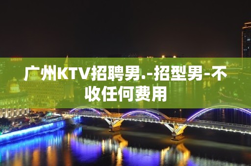 广州KTV招聘男.-招型男-不收任何费用