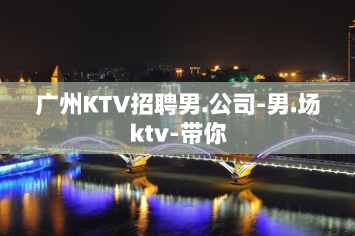 广州KTV招聘男.公司-男.场ktv-带你