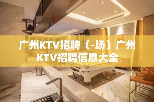 广州KTV招聘（-场）广州KTV招聘信息大全