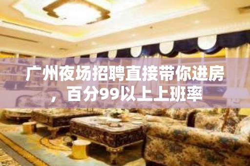 广州夜场招聘直接带你进房，百分99以上上班率