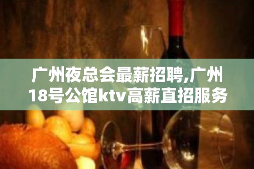 广州夜总会最薪招聘,广州18号公馆ktv高薪直招服务员