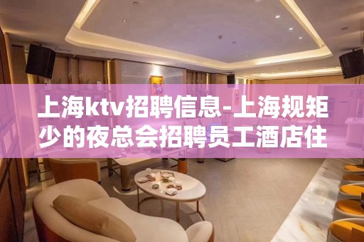 上海ktv招聘信息-上海规矩少的夜总会招聘员工酒店住宿环境好