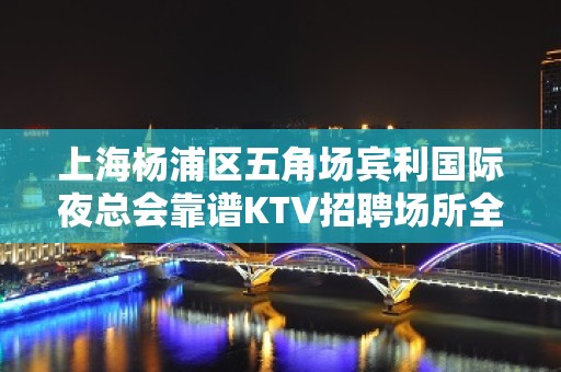 上海杨浦区五角场宾利国际夜总会靠谱KTV招聘场所全市排前三场所