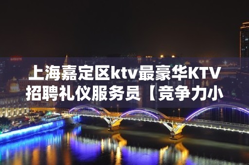 上海嘉定区ktv最豪华KTV招聘礼仪服务员【竞争力小】