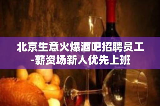 北京生意火爆酒吧招聘员工-薪资场新人优先上班