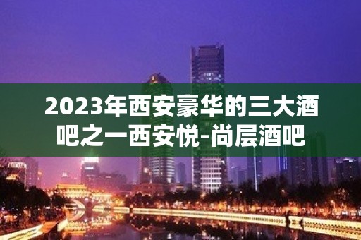 2023年西安豪华的三大酒吧之一西安悦-尚层酒吧