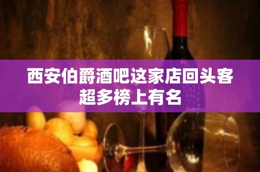 西安伯爵酒吧这家店回头客超多榜上有名